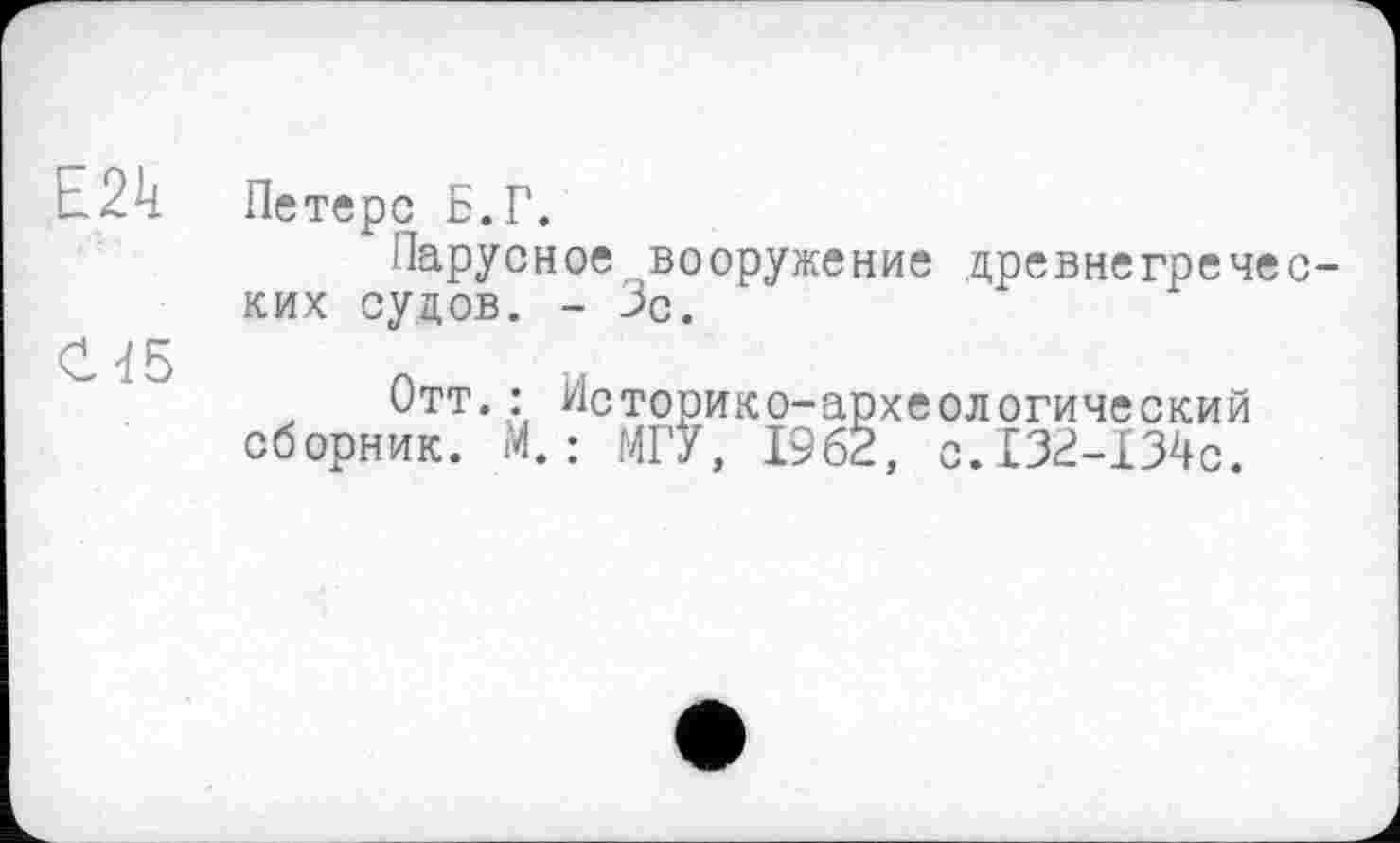 ﻿Е2к
С45
Петерс Б.Г.
Парусное вооружение древнегреческих судов. - Зс.
Отт.: Историко-археологический сборник. М.: МГУ, 1962, с.132-134с.